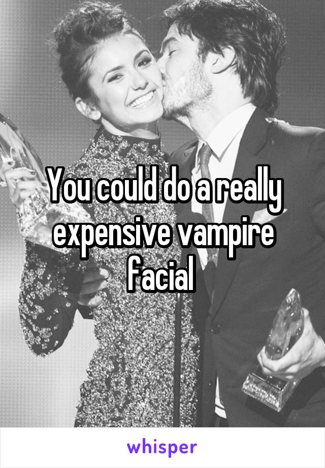 You could do a really expensive vampire facial 