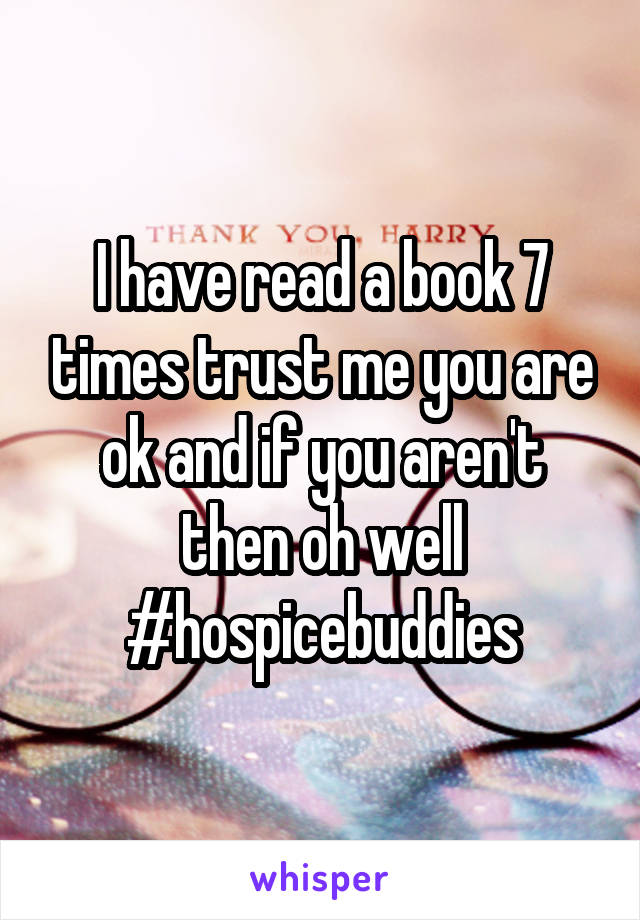 I have read a book 7 times trust me you are ok and if you aren't then oh well
#hospicebuddies