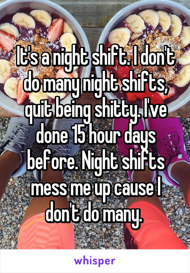 It's a night shift. I don't do many night shifts, quit being shitty. I've done 15 hour days before. Night shifts mess me up cause I don't do many. 