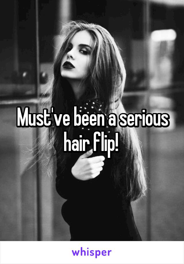 Must've been a serious hair flip! 