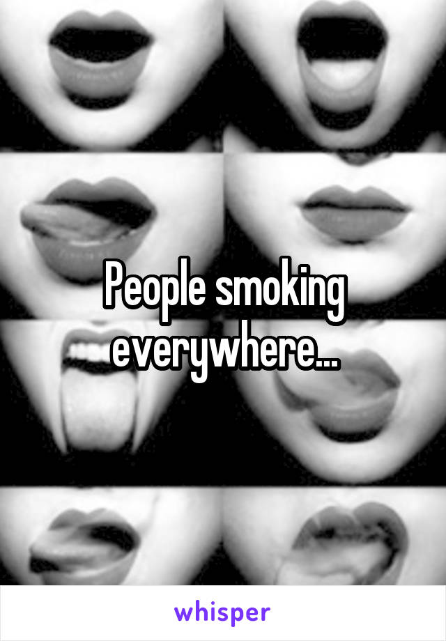 People smoking everywhere...
