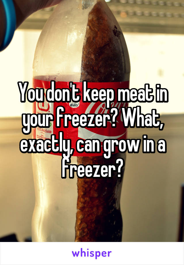 You don't keep meat in your freezer? What, exactly, can grow in a freezer?