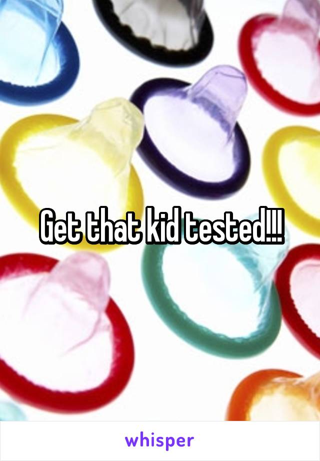 Get that kid tested!!!