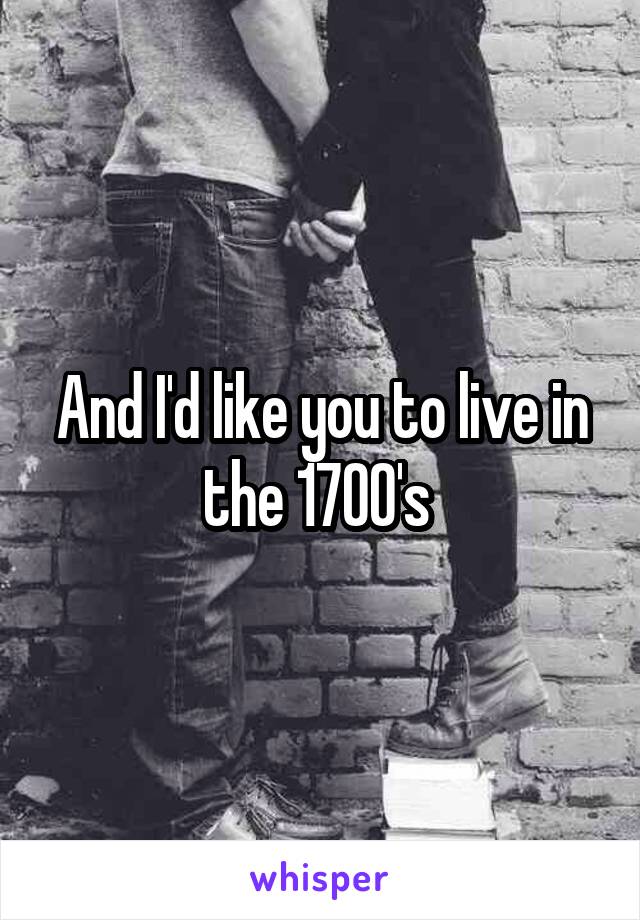 And I'd like you to live in the 1700's 