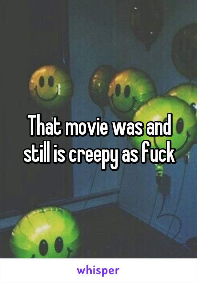 That movie was and still is creepy as fuck