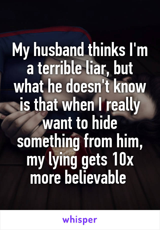 My husband thinks I'm a terrible liar, but what he doesn't know is that when I really want to hide something from him, my lying gets 10x more believable 