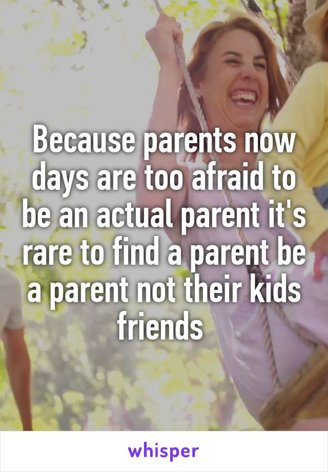 Because parents now days are too afraid to be an actual parent it's rare to find a parent be a parent not their kids friends 