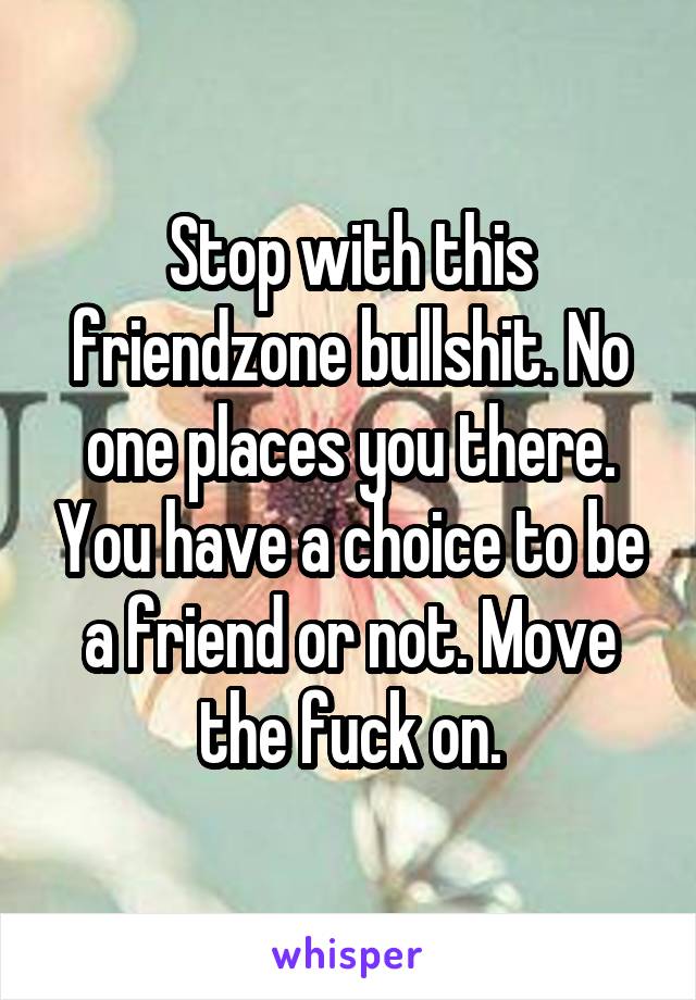 Stop with this friendzone bullshit. No one places you there. You have a choice to be a friend or not. Move the fuck on.