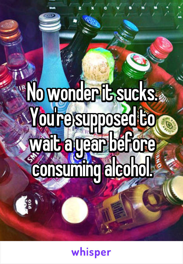No wonder it sucks. You're supposed to wait a year before consuming alcohol.