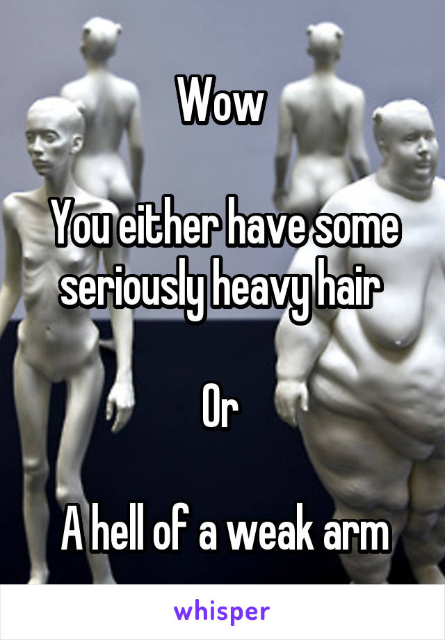 Wow 

You either have some seriously heavy hair 

Or 

A hell of a weak arm