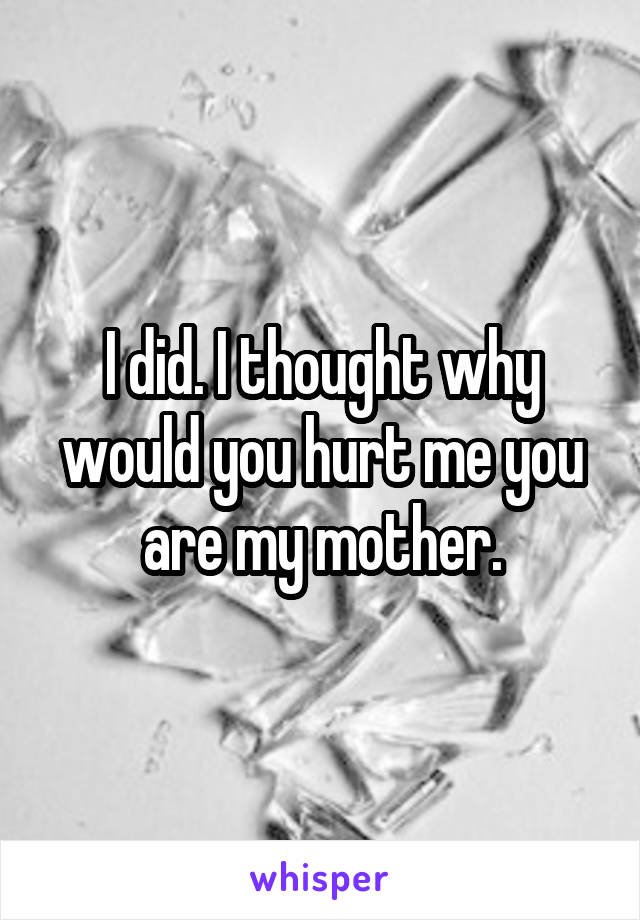 I did. I thought why would you hurt me you are my mother.