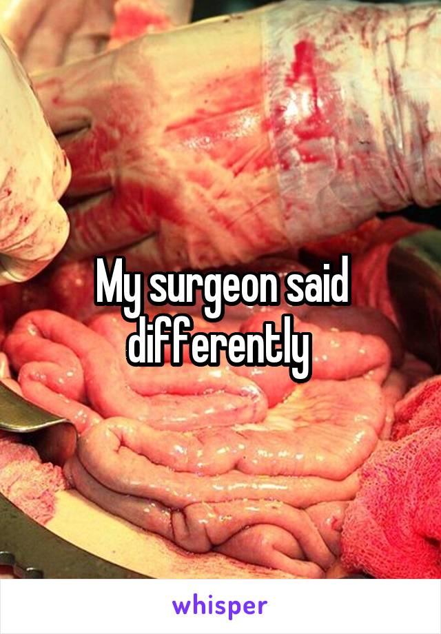 My surgeon said differently 