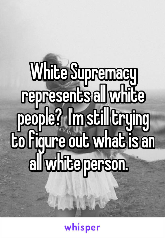 White Supremacy represents all white people?  I'm still trying to figure out what is an all white person.   