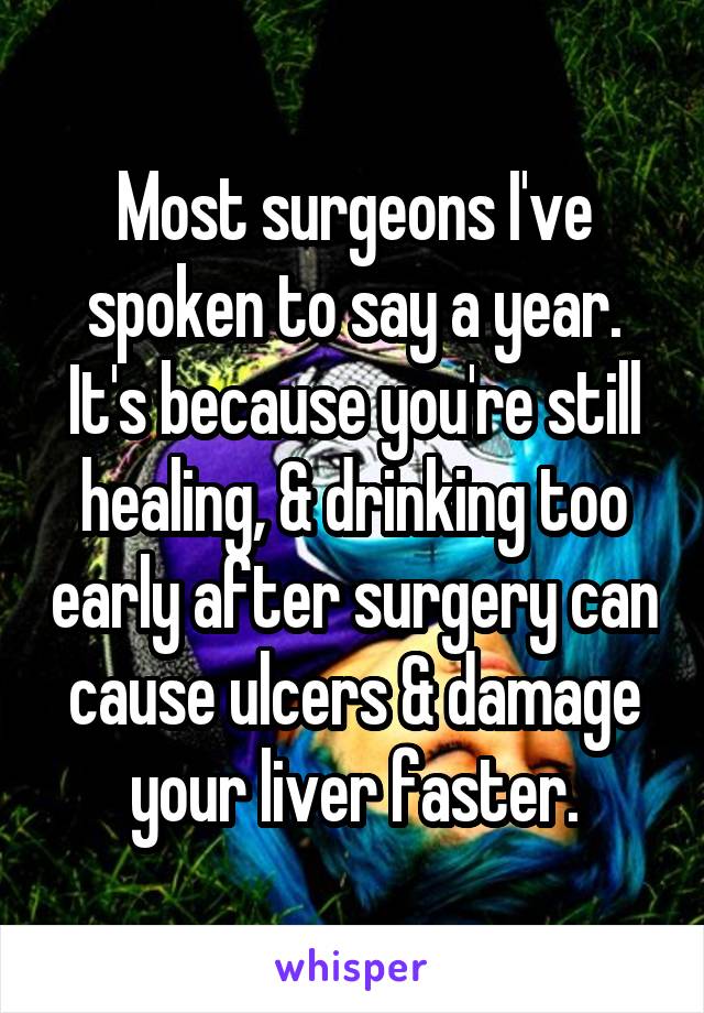 Most surgeons I've spoken to say a year. It's because you're still healing, & drinking too early after surgery can cause ulcers & damage your liver faster.