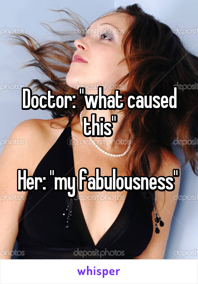 Doctor: "what caused this"

Her: "my fabulousness" 