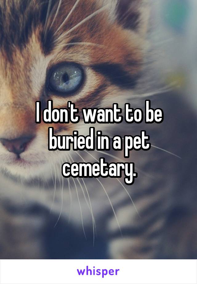 I don't want to be buried in a pet cemetary.