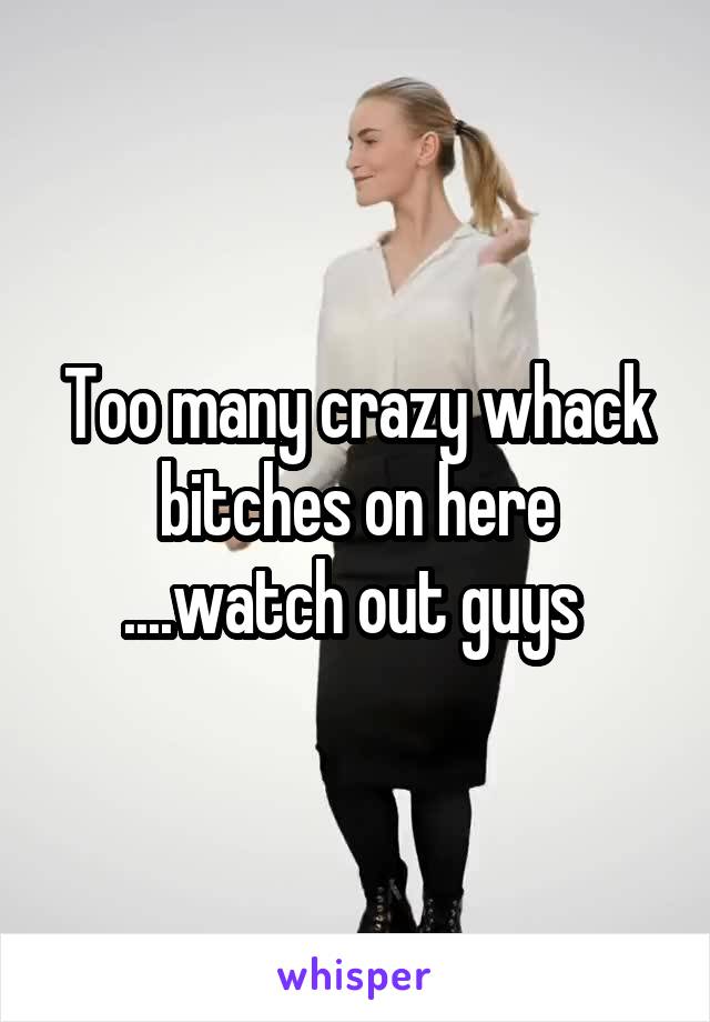 Too many crazy whack bitches on here ....watch out guys 