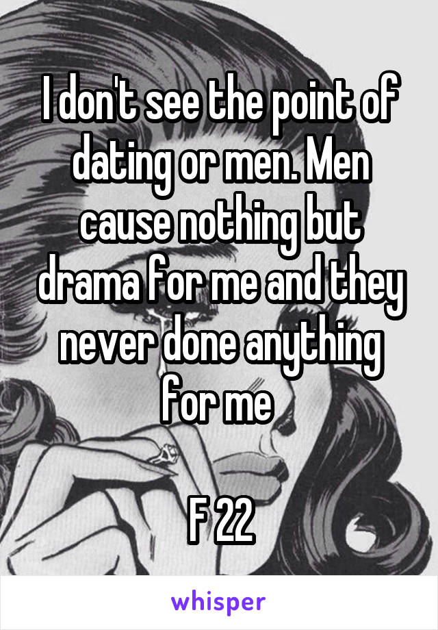 I don't see the point of dating or men. Men cause nothing but drama for me and they never done anything for me 

F 22