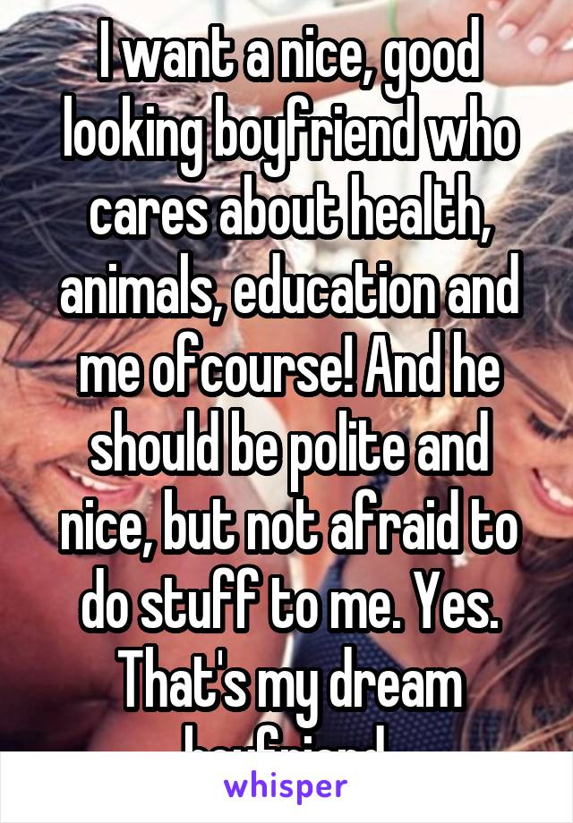 I want a nice, good looking boyfriend who cares about health, animals, education and me ofcourse! And he should be polite and nice, but not afraid to do stuff to me. Yes. That's my dream boyfriend 