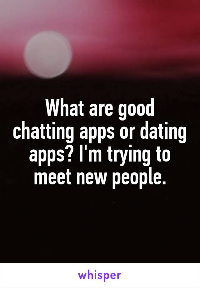 What are good chatting apps or dating apps? I'm trying to meet new people.