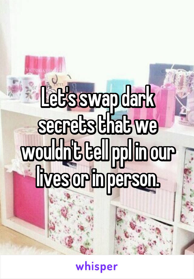 Let's swap dark secrets that we wouldn't tell ppl in our lives or in person.