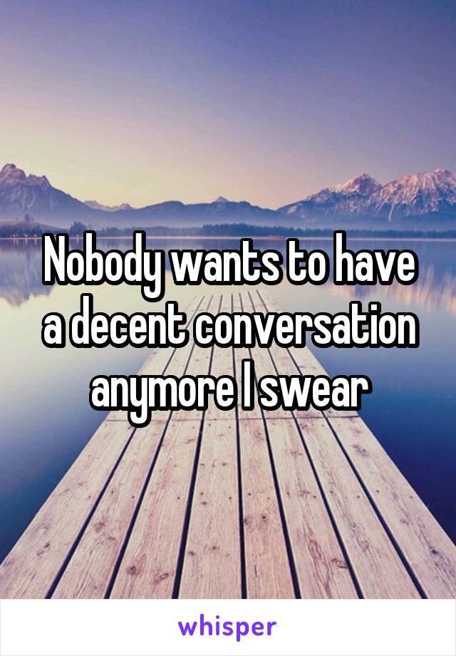 Nobody wants to have a decent conversation anymore I swear