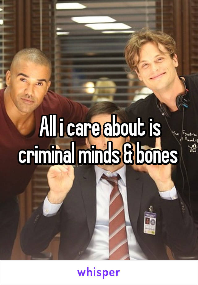All i care about is criminal minds & bones 