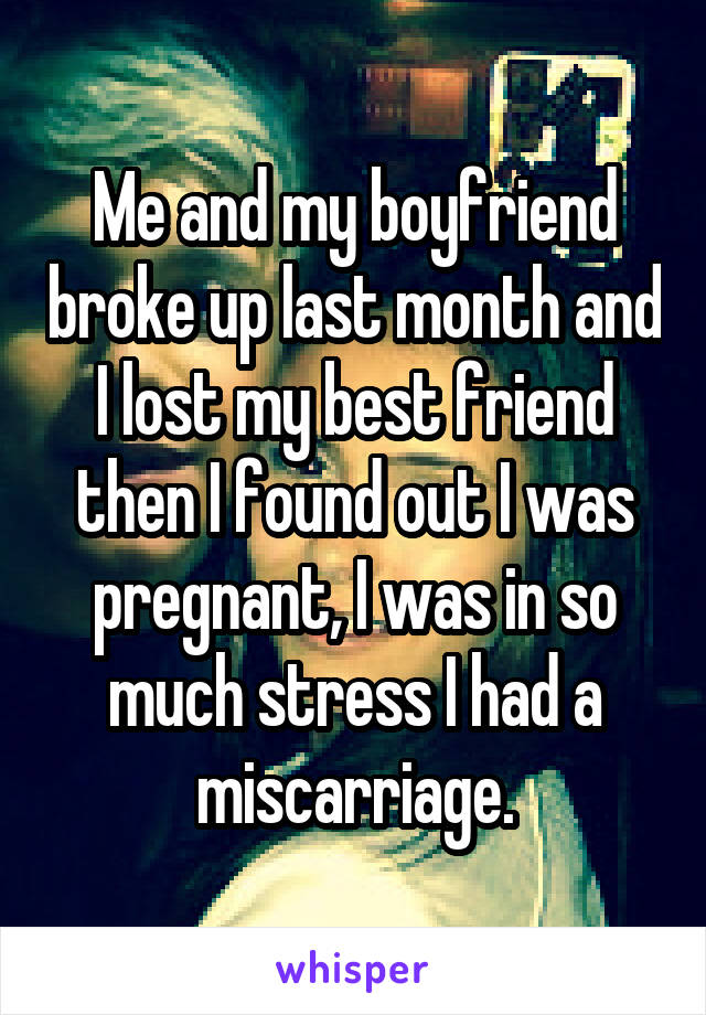 Me and my boyfriend broke up last month and I lost my best friend then I found out I was pregnant, I was in so much stress I had a miscarriage.