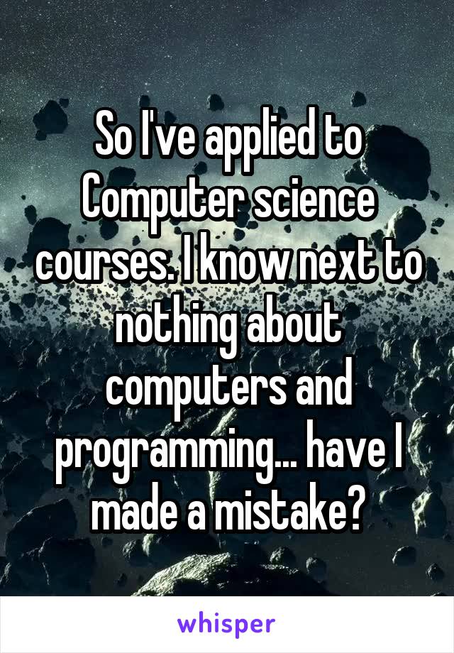 So I've applied to Computer science courses. I know next to nothing about computers and programming... have I made a mistake?