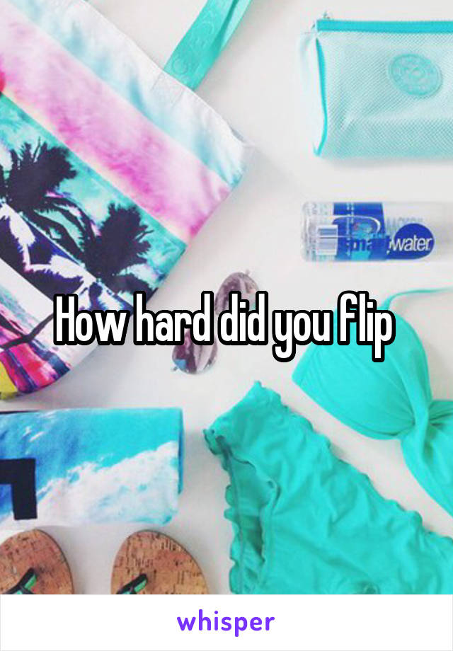 How hard did you flip 