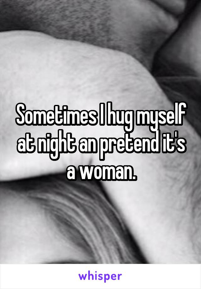 Sometimes I hug myself at night an pretend it's a woman.