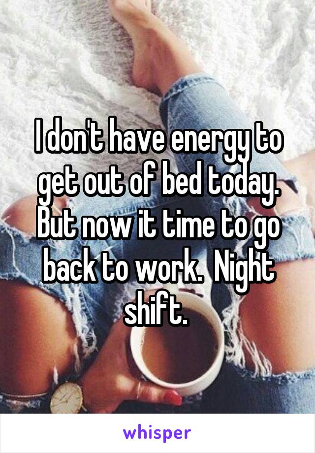 I don't have energy to get out of bed today. But now it time to go back to work.  Night shift. 