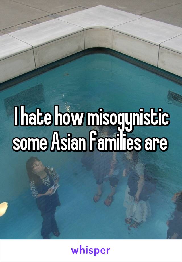 I hate how misogynistic some Asian families are 