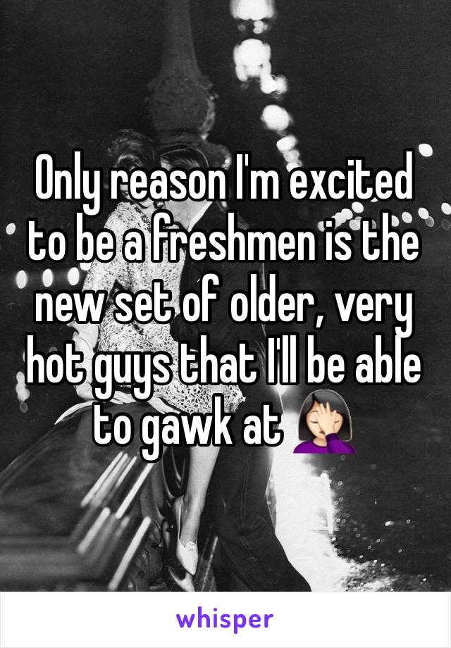 Only reason I'm excited to be a freshmen is the new set of older, very hot guys that I'll be able to gawk at 🤦🏻‍♀️