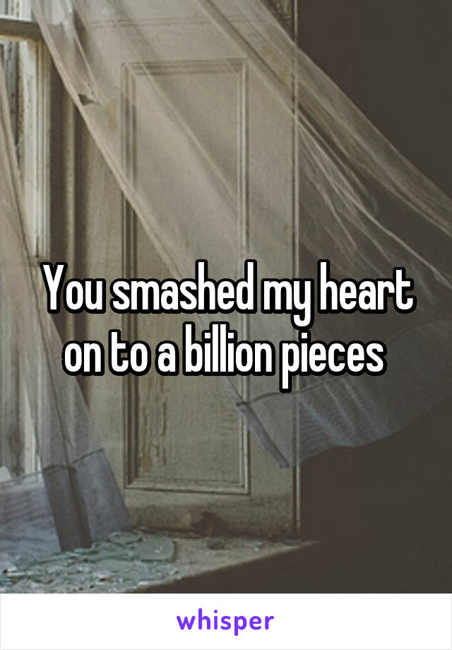 You smashed my heart on to a billion pieces 