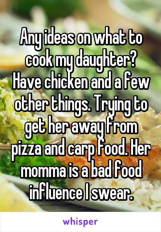 Any ideas on what to cook my daughter? Have chicken and a few other things. Trying to get her away from pizza and carp food. Her momma is a bad food influence I swear.