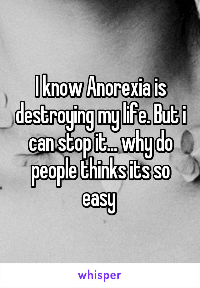 I know Anorexia is destroying my life. But i can stop it... why do people thinks its so easy 