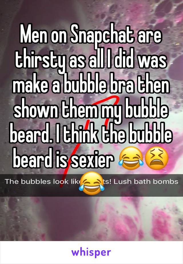 Men on Snapchat are thirsty as all I did was make a bubble bra then shown them my bubble beard. I think the bubble beard is sexier 😂😫😂