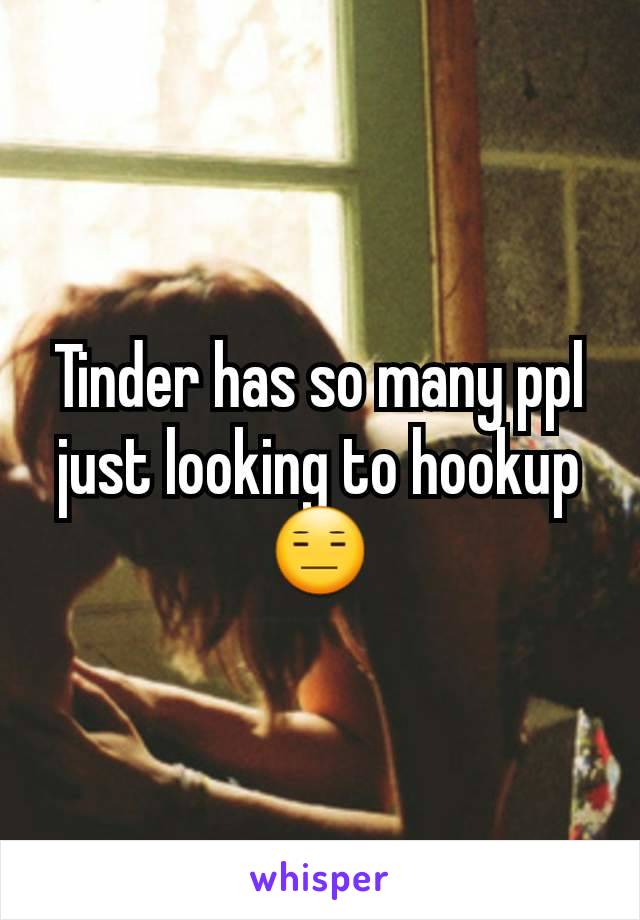 Tinder has so many ppl just looking to hookup 😑