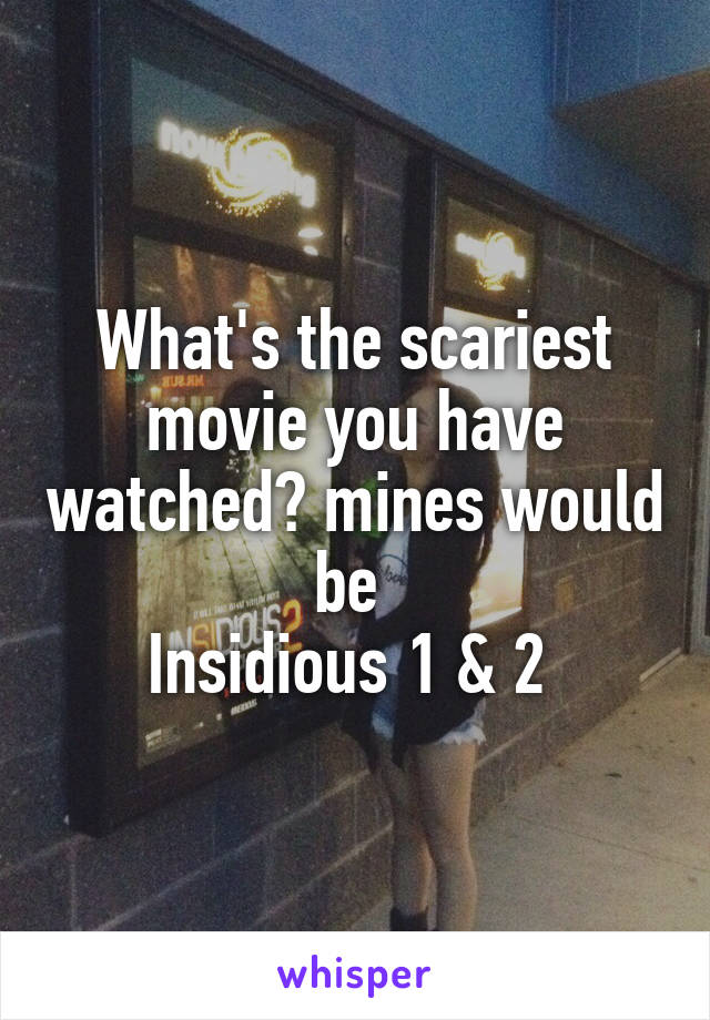 What's the scariest movie you have watched? mines would be 
Insidious 1 & 2 