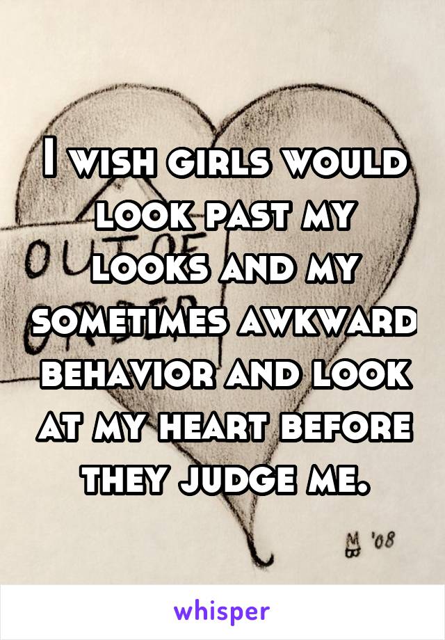 I wish girls would look past my looks and my sometimes awkward behavior and look at my heart before they judge me.