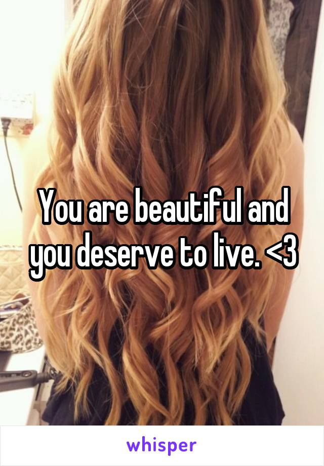 You are beautiful and you deserve to live. <3
