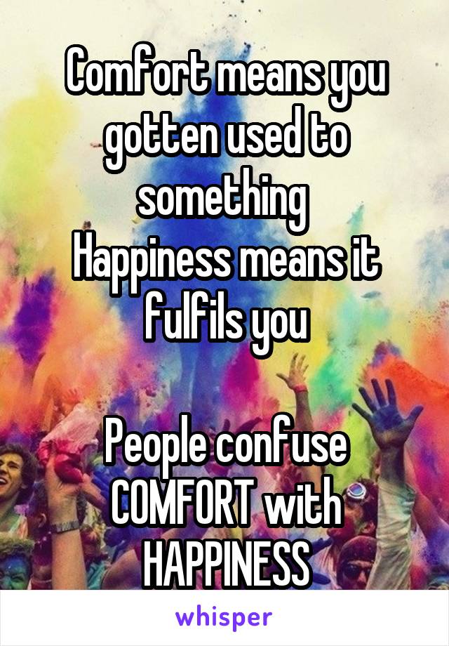 Comfort means you gotten used to something 
Happiness means it fulfils you

People confuse COMFORT with HAPPINESS