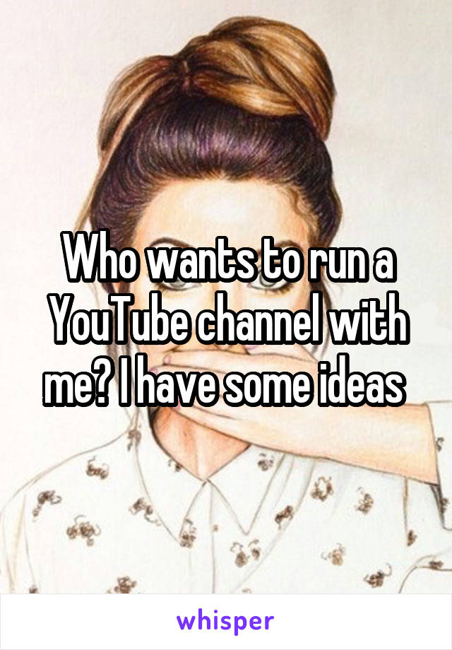 Who wants to run a YouTube channel with me? I have some ideas 