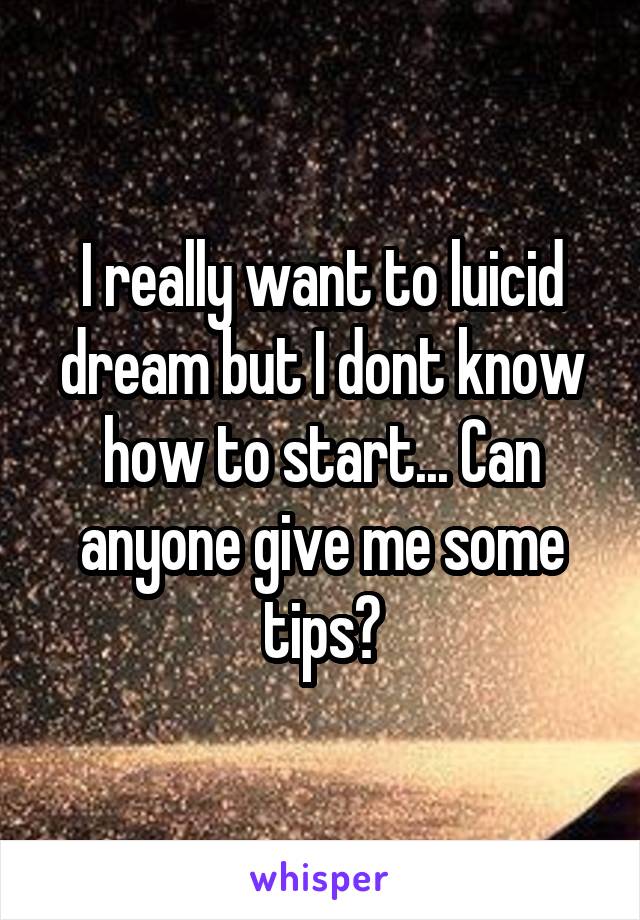 I really want to luicid dream but I dont know how to start... Can anyone give me some tips?