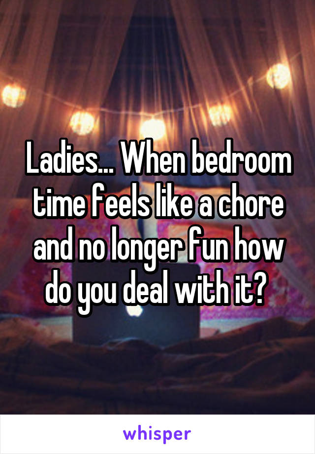 Ladies... When bedroom time feels like a chore and no longer fun how do you deal with it? 