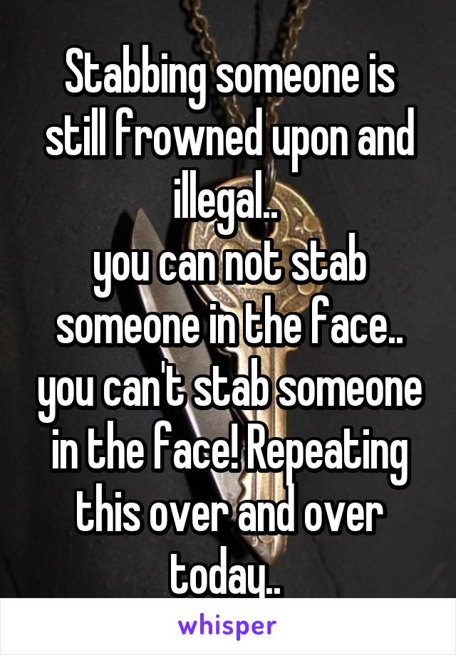 Stabbing someone is still frowned upon and illegal.. 
you can not stab someone in the face.. you can't stab someone in the face! Repeating this over and over today.. 