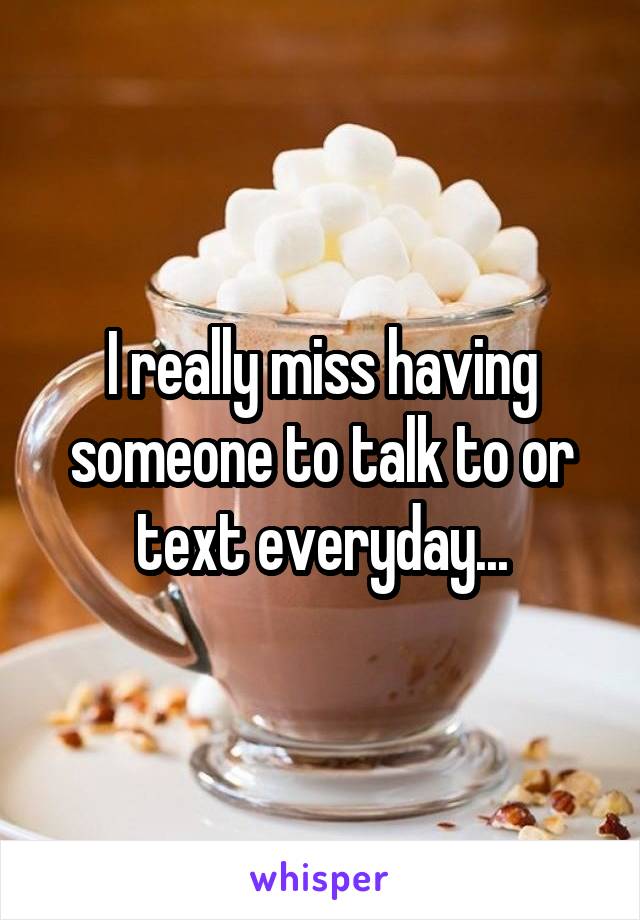 I really miss having someone to talk to or text everyday...