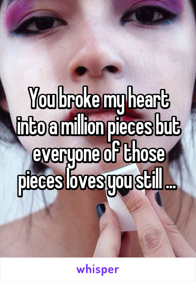 You broke my heart into a million pieces but everyone of those pieces loves you still ... 