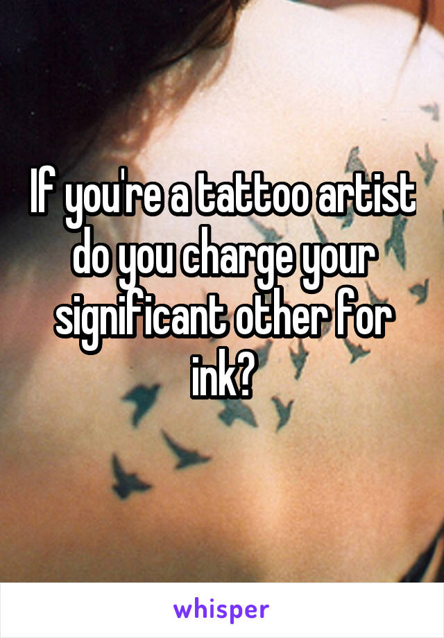 If you're a tattoo artist do you charge your significant other for ink?
